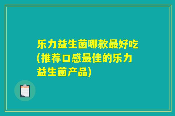 乐力益生菌哪款最好吃(推荐口感最佳的乐力益生菌产品)