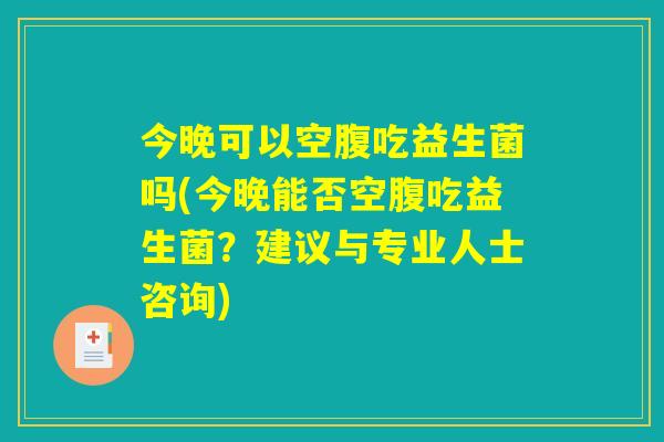今晚可以空腹吃益生菌吗(今晚能否空腹吃益生菌?建议与专业人士咨询) 今晚可以空腹吃益生菌吗(今晚能否空腹吃益生菌?建议与专业人士咨询)