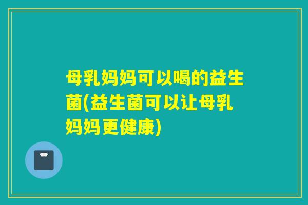 母乳妈妈可以喝的益生菌(益生菌可以让母乳妈妈更健康)