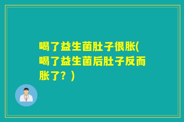 喝了益生菌肚子很胀(喝了益生菌后肚子反而胀了？)