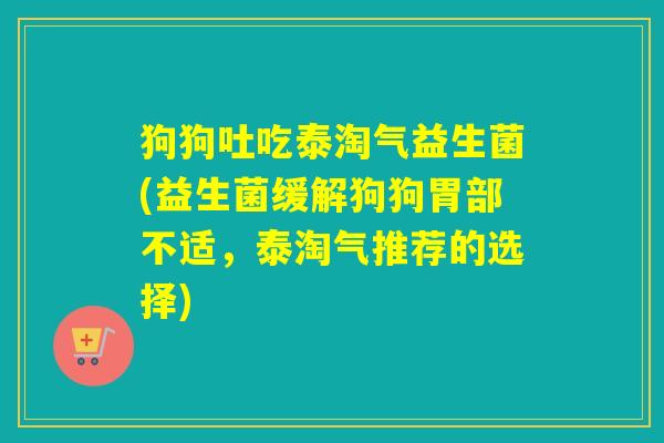 狗狗吐吃泰淘气益生菌(益生菌缓解狗狗胃部不适,泰淘气推荐的选择) 狗狗吐吃泰淘气益生菌(益生菌缓解狗狗胃部不适,泰淘气推荐的选择)