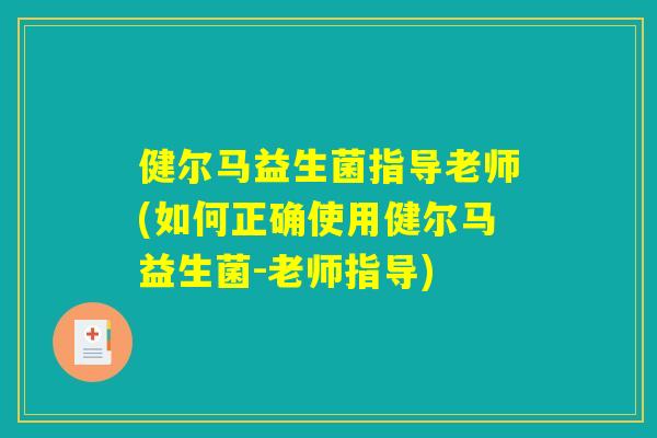 健尔马益生菌指导老师(如何正确使用健尔马益生菌-老师指导)