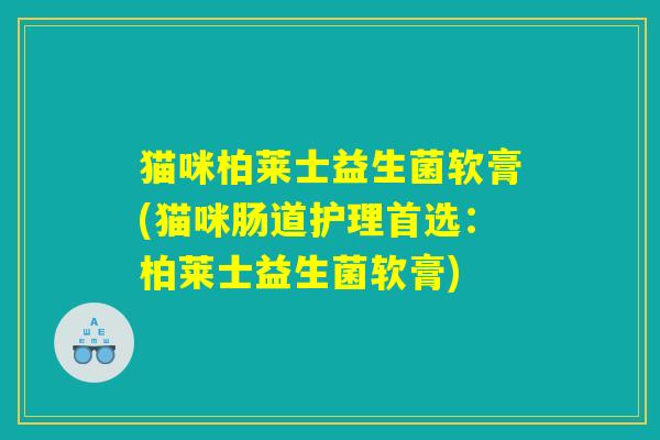 猫咪柏莱士益生菌软膏(猫咪肠道护理首选：柏莱士益生菌软膏)