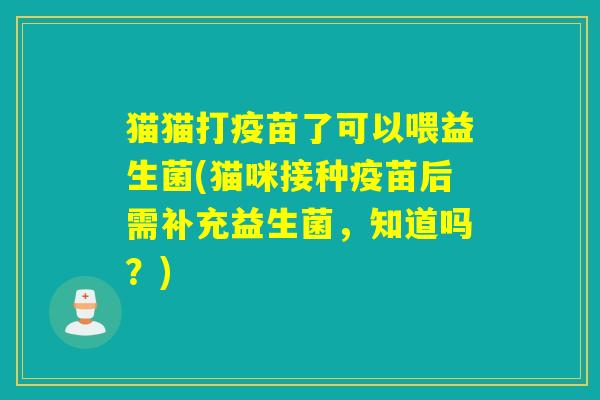 猫猫打疫苗了可以喂益生菌(猫咪接种疫苗后需补充益生菌，知道吗？)