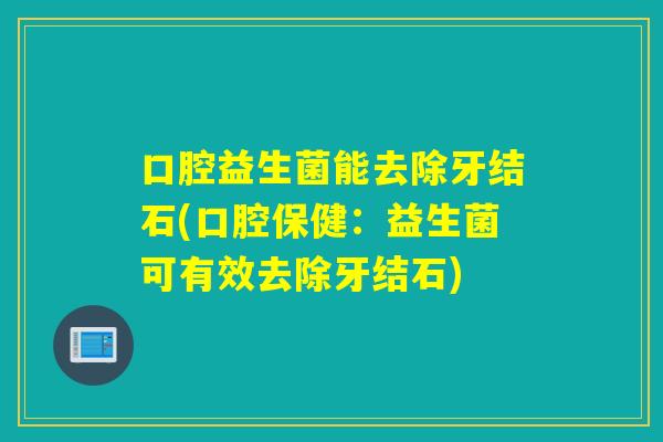 口腔益生菌能去除牙结石(口腔保健：益生菌可有效去除牙结石)
