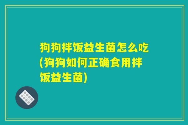 狗狗拌饭益生菌怎么吃(狗狗如何正确食用拌饭益生菌) 狗狗拌饭益生菌怎么吃(狗狗如何正确食用拌饭益生菌)