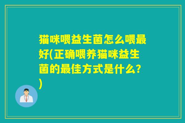 猫咪喂益生菌怎么喂好(正确喂养猫咪益生菌的佳方式是什么?) 猫咪喂益生菌怎么喂好(正确喂养猫咪益生菌的佳方式是什么?)