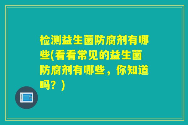 检测益生菌防腐剂有哪些(看看常见的益生菌防腐剂有哪些，你知道吗？)