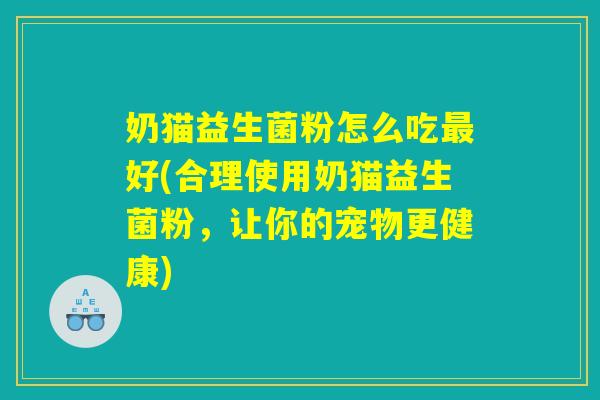 奶猫益生菌粉怎么吃最好(合理使用奶猫益生菌粉，让你的宠物更健康)