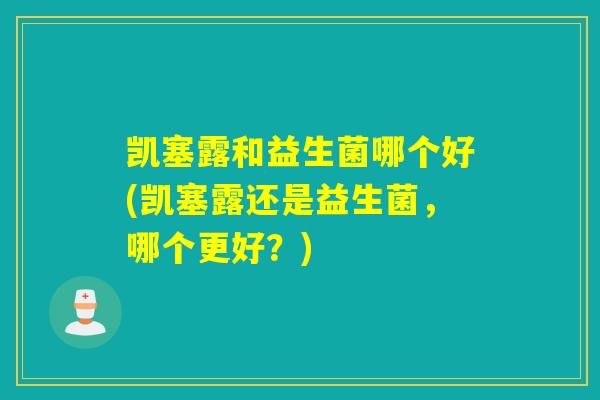 凯塞露和益生菌哪个好(凯塞露还是益生菌，哪个更好？)