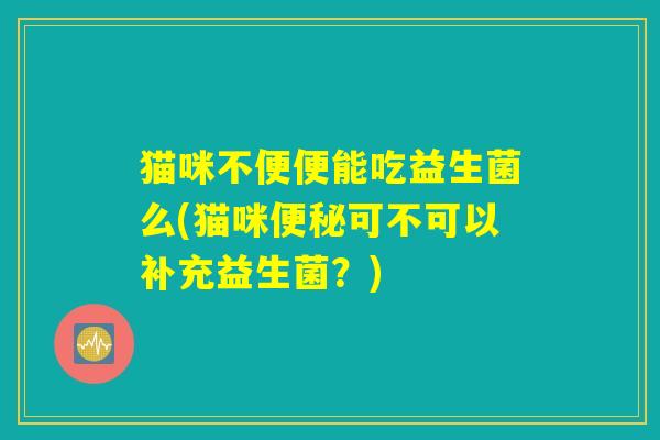 猫咪不便便能吃益生菌么(猫咪便秘可不可以补充益生菌？)