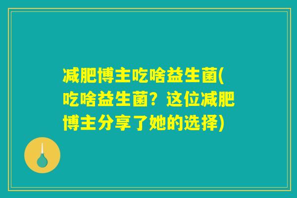 减肥博主吃啥益生菌(吃啥益生菌？这位减肥博主分享了她的选择)