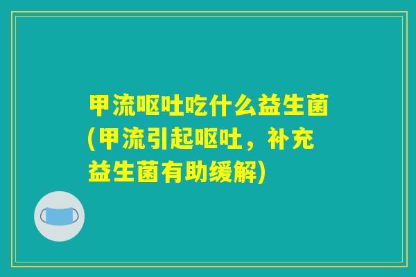 甲流呕吐吃什么益生菌(甲流引起呕吐，补充益生菌有助缓解)