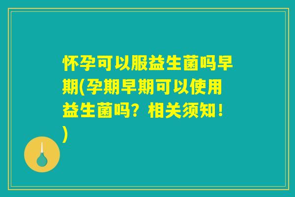 怀孕可以服益生菌吗早期(孕期早期可以使用益生菌吗？相关须知！)