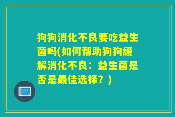狗狗消化不良要吃益生菌吗(如何帮助狗狗缓解消化不良：益生菌是否是最佳选择？)