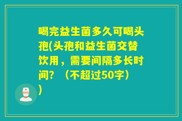 喝完益生菌多久可喝头孢(头孢和益生菌交替饮用,需要间隔多长时间?(不超过50字)) 喝完益生菌多久可喝头孢(头孢和益生菌交替饮用,需要间隔多长时间?(不超过50字))