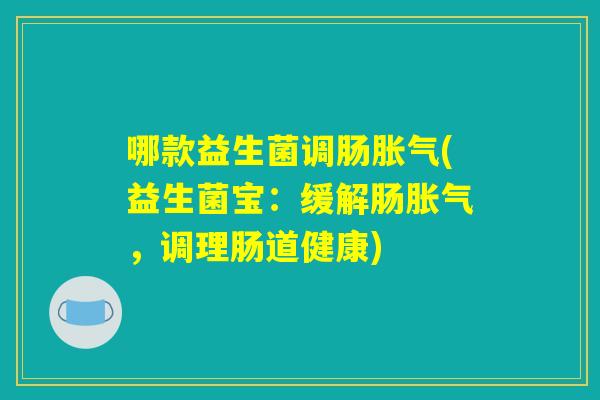 哪款益生菌调肠胀气(益生菌宝：缓解肠胀气，调理肠道健康)