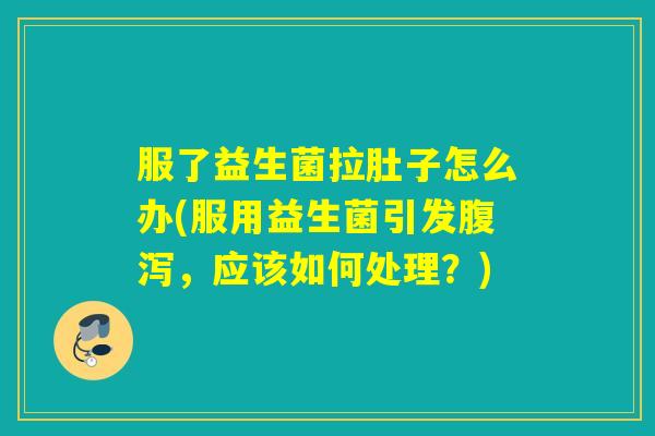 服了益生菌拉肚子怎么办(服用益生菌引发腹泻，应该如何处理？)