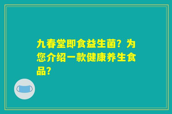 九春堂即食益生菌？为您介绍一款健康养生食品？