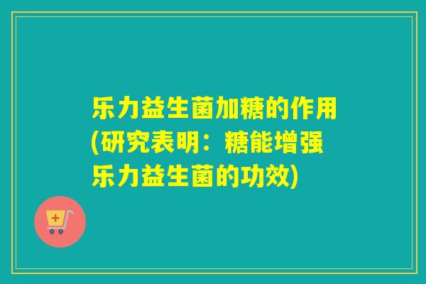 乐力益生菌加糖的作用(研究表明：糖能增强乐力益生菌的功效)