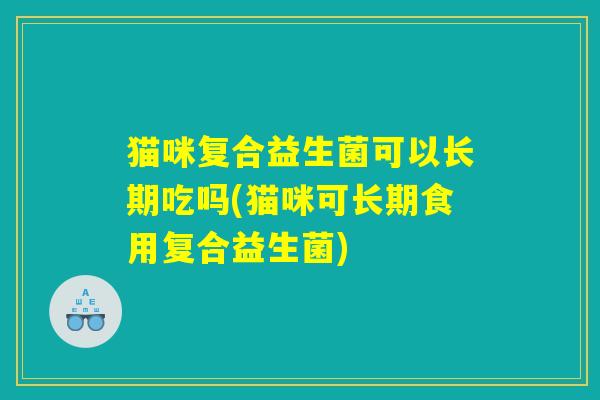 猫咪复合益生菌可以长期吃吗(猫咪可长期食用复合益生菌)