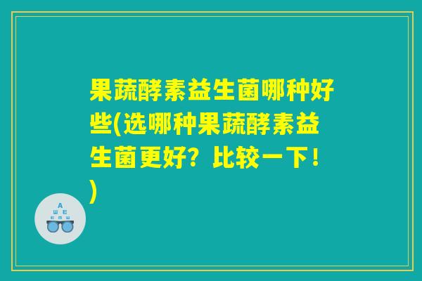 果蔬酵素益生菌哪种好些(选哪种果蔬酵素益生菌更好？比较一下！)