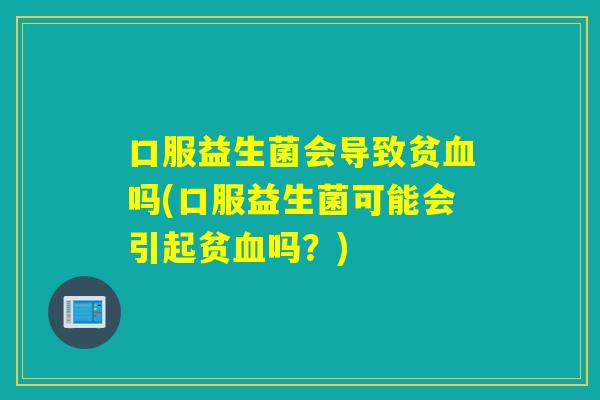 口服益生菌会导致贫血吗(口服益生菌可能会引起贫血吗？)