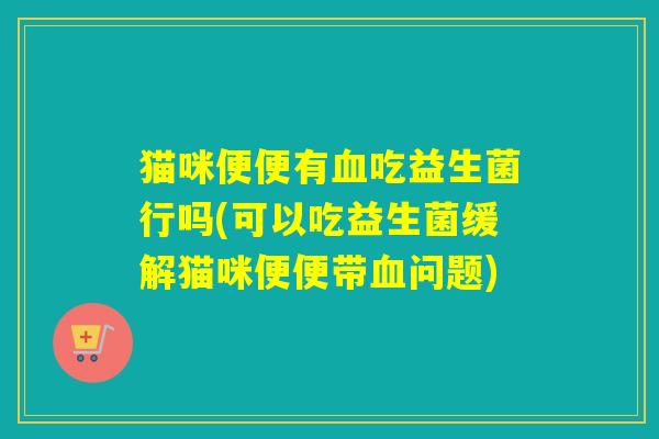 详细阅读:猫咪便便有血吃益生菌行吗(可以吃益生菌缓解猫咪便便带血问题) 猫咪便便有血吃益生菌行吗(可以吃益生菌缓解猫咪便便带血问题)