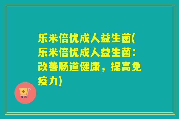 乐米倍优成人益生菌(乐米倍优成人益生菌：改善肠道健康，提高免疫力)