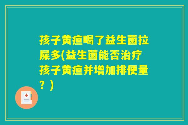 孩子黄疸喝了益生菌拉屎多(益生菌能否治疗孩子黄疸并增加排便量？)