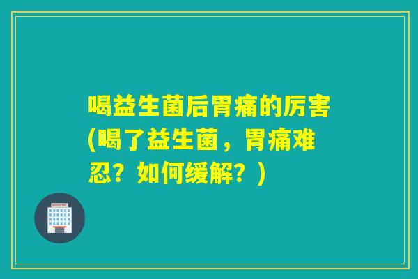 喝益生菌后胃痛的厉害(喝了益生菌，胃痛难忍？如何缓解？)