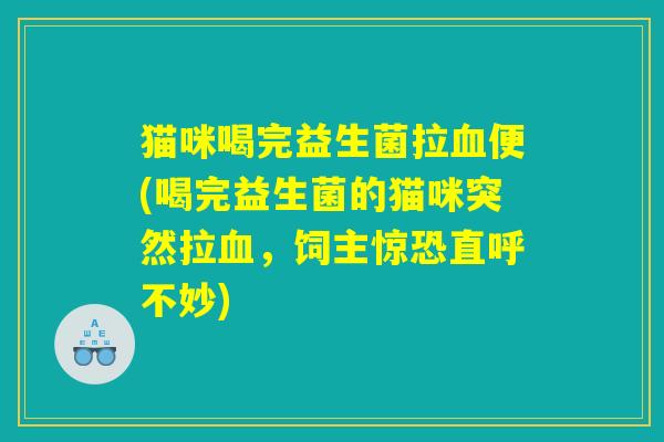 猫咪喝完益生菌拉血便(喝完益生菌的猫咪突然拉血，饲主惊恐直呼不妙)