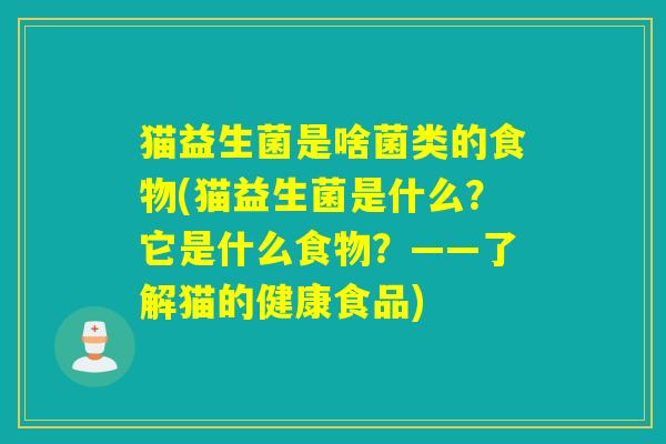 猫益生菌是啥菌类的食物(猫益生菌是什么？它是什么食物？——了解猫的健康食品)