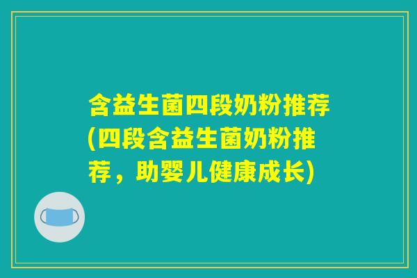 含益生菌四段奶粉推荐(四段含益生菌奶粉推荐，助婴儿健康成长)