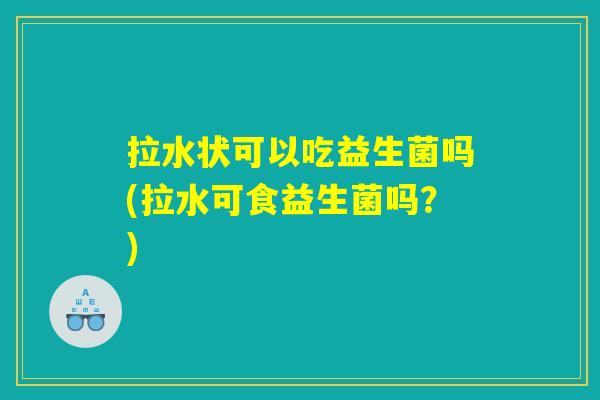 拉水状可以吃益生菌吗(拉水可食益生菌吗？)