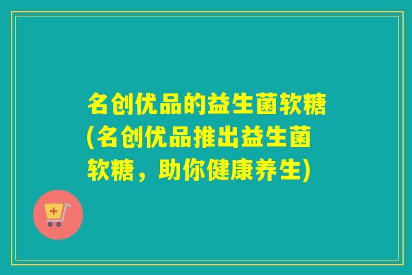名创优品的益生菌软糖(名创优品推出益生菌软糖，助你健康养生)