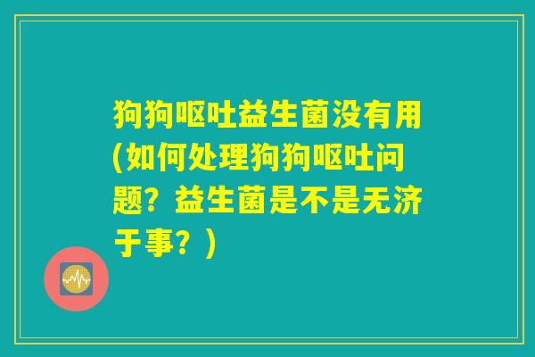 狗狗益生菌没有用(如何处理狗狗问题?益生菌是不是无济于事?) 狗狗益生菌没有用(如何处理狗狗问题?益生菌是不是无济于事?)