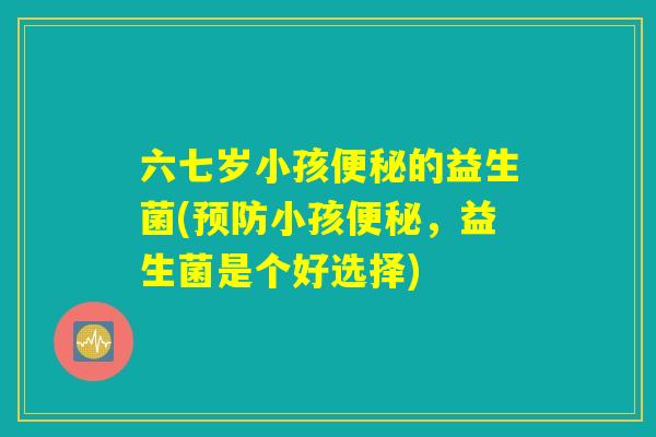 六七岁小孩便秘的益生菌(预防小孩便秘，益生菌是个好选择)