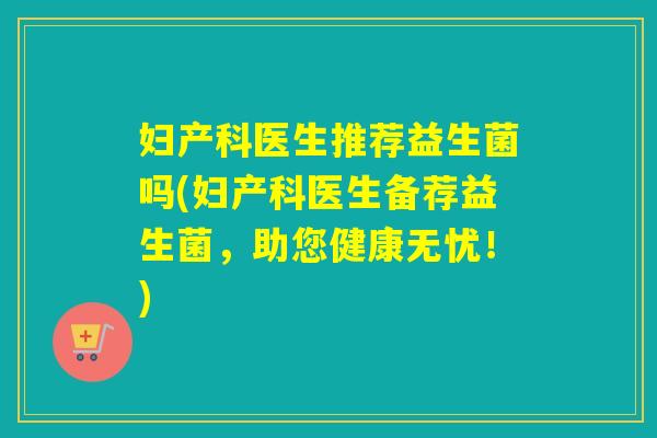 妇产科医生推荐益生菌吗(妇产科医生备荐益生菌，助您健康无忧！)
