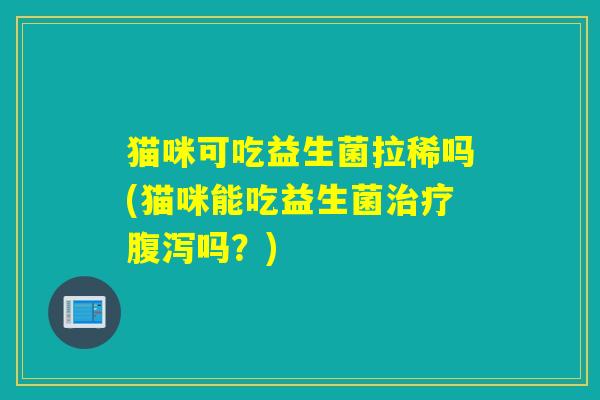 猫咪可吃益生菌拉稀吗(猫咪能吃益生菌治疗腹泻吗？)