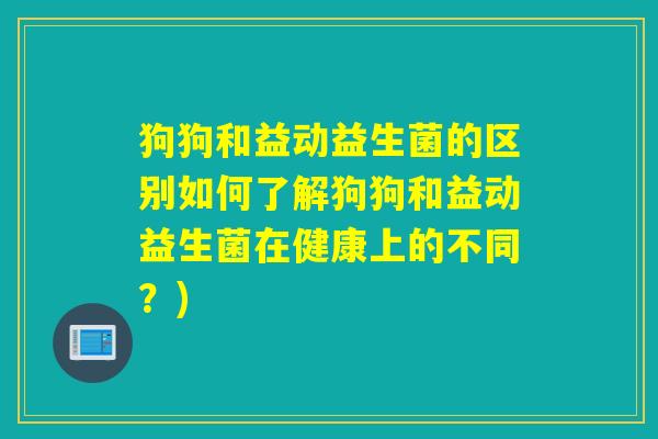 狗狗和益动益生菌的区别如何了解狗狗和益动益生菌在健康上的不同？)