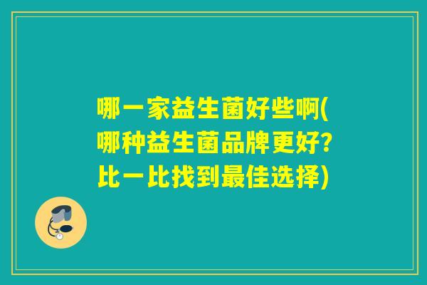 哪一家益生菌好些啊(哪种益生菌品牌更好？比一比找到最佳选择)