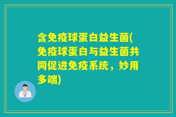 含免疫球蛋白益生菌(免疫球蛋白与益生菌共同促进免疫系统，妙用多端)