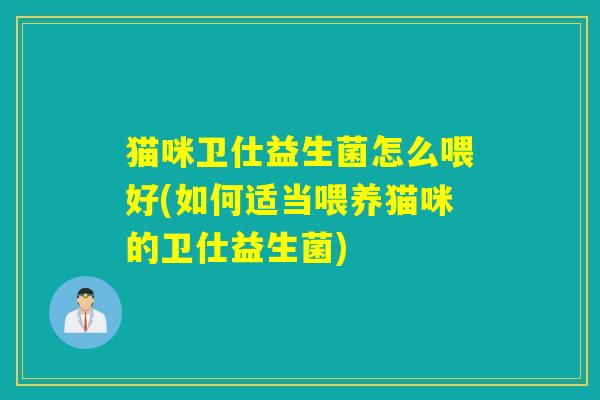 猫咪卫仕益生菌怎么喂好(如何适当喂养猫咪的卫仕益生菌)