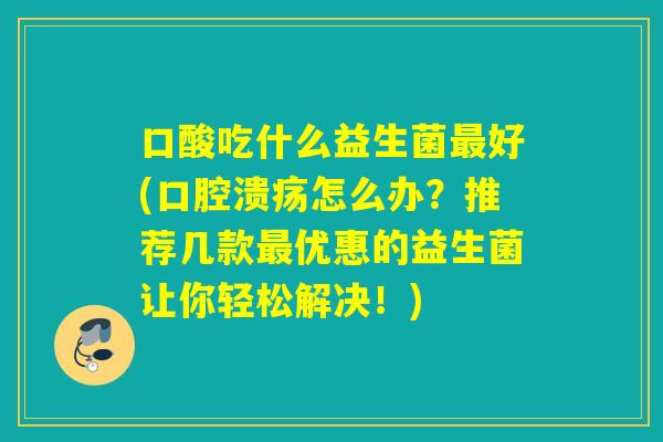 口酸吃什么益生菌最好(口腔溃疡怎么办？推荐几款最优惠的益生菌让你轻松解决！)