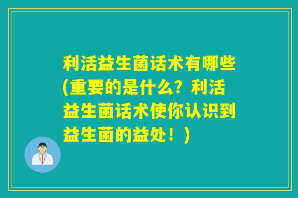 利活益生菌话术有哪些(重要的是什么?利活益生菌话术使你认识到益生菌的益处!) 利活益生菌话术有哪些(重要的是什么?利活益生菌话术使你认识到益生菌的益处!)