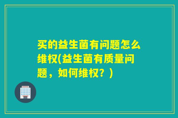 详细阅读:买的益生菌有问题怎么维权(益生菌有质量问题,如何维权?) 买的益生菌有问题怎么维权(益生菌有质量问题,如何维权?)