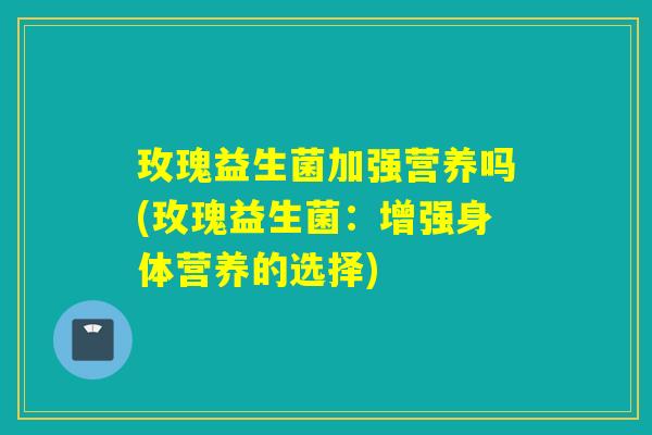 玫瑰益生菌加强营养吗(玫瑰益生菌:增强身体营养的选择) 玫瑰益生菌加强营养吗(玫瑰益生菌:增强身体营养的选择)