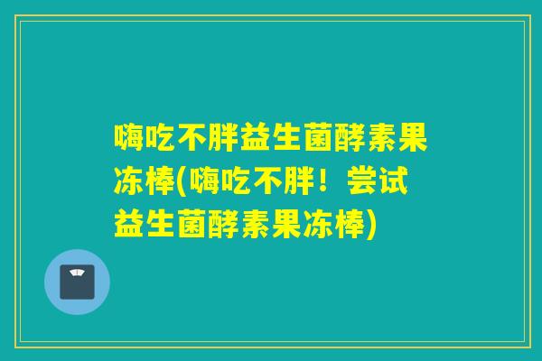 嗨吃不胖益生菌酵素果冻棒(嗨吃不胖！尝试益生菌酵素果冻棒)