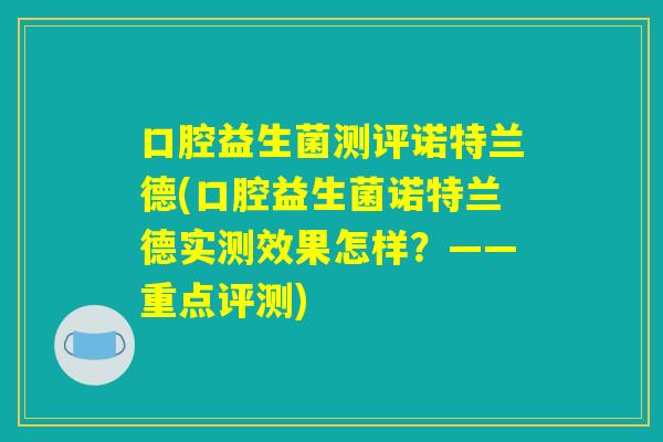 口腔益生菌测评诺特兰德(口腔益生菌诺特兰德实测效果怎样？——重点评测)